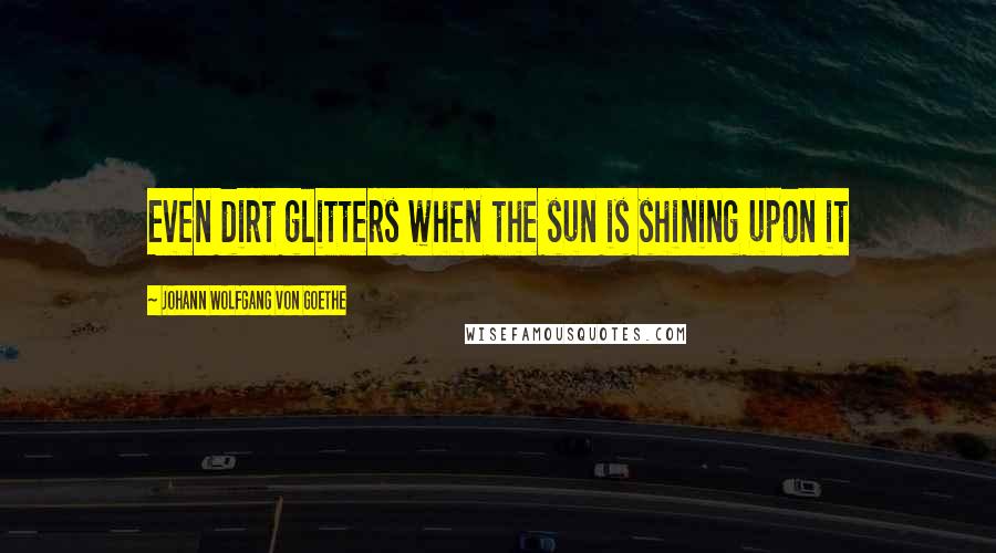 Johann Wolfgang Von Goethe Quotes: Even dirt glitters when the sun is shining upon it