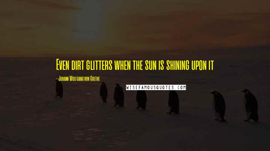 Johann Wolfgang Von Goethe Quotes: Even dirt glitters when the sun is shining upon it