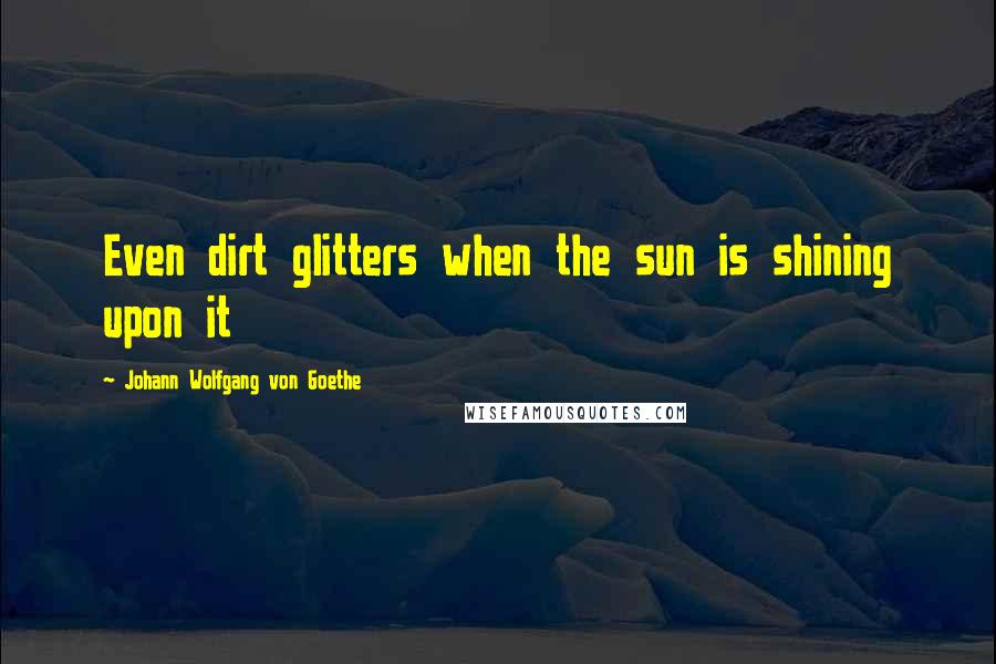 Johann Wolfgang Von Goethe Quotes: Even dirt glitters when the sun is shining upon it