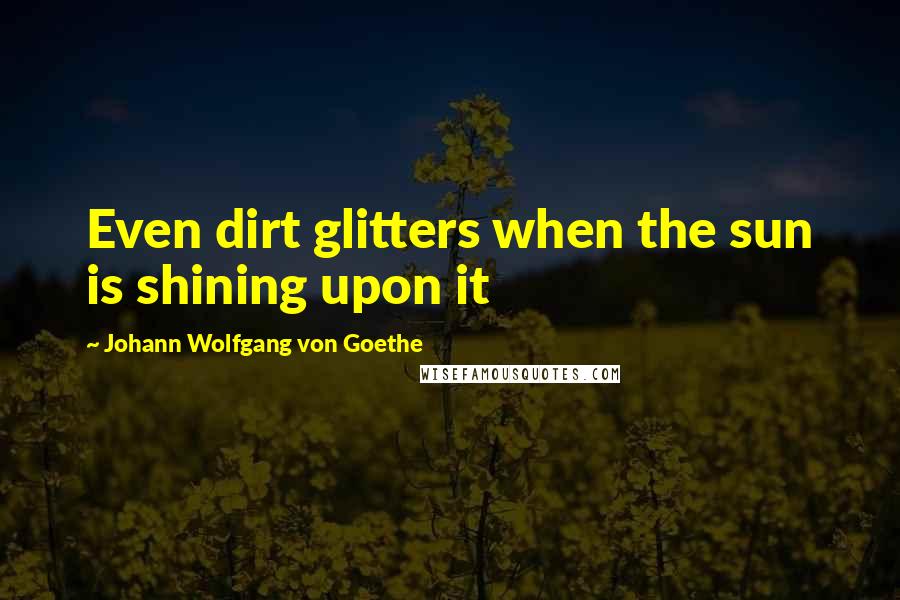 Johann Wolfgang Von Goethe Quotes: Even dirt glitters when the sun is shining upon it