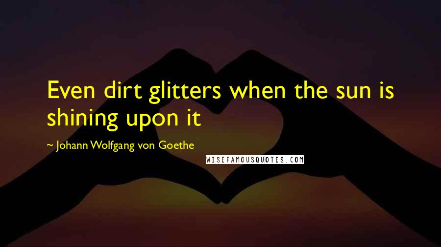 Johann Wolfgang Von Goethe Quotes: Even dirt glitters when the sun is shining upon it