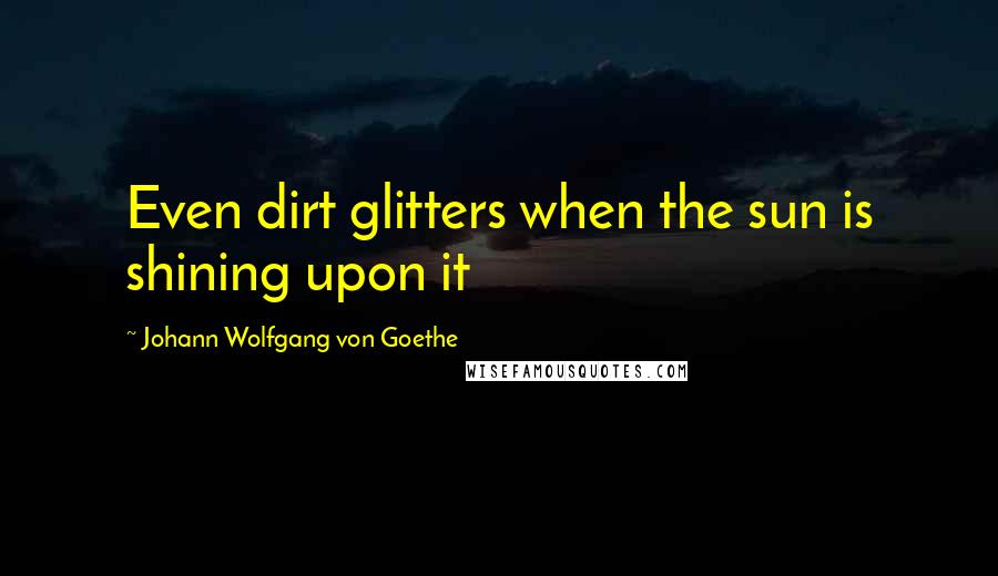 Johann Wolfgang Von Goethe Quotes: Even dirt glitters when the sun is shining upon it