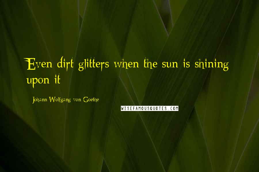 Johann Wolfgang Von Goethe Quotes: Even dirt glitters when the sun is shining upon it