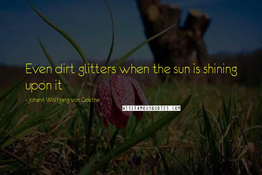 Johann Wolfgang Von Goethe Quotes: Even dirt glitters when the sun is shining upon it