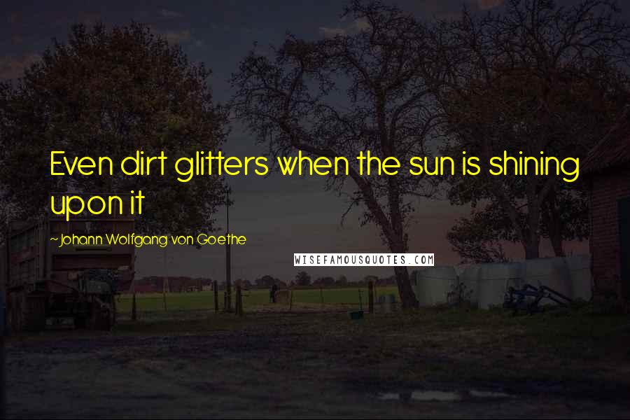 Johann Wolfgang Von Goethe Quotes: Even dirt glitters when the sun is shining upon it