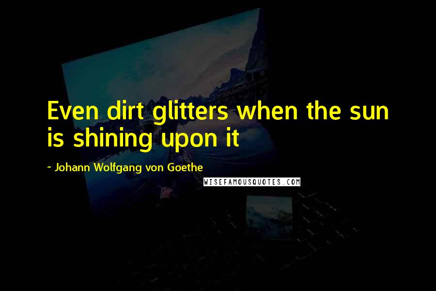 Johann Wolfgang Von Goethe Quotes: Even dirt glitters when the sun is shining upon it