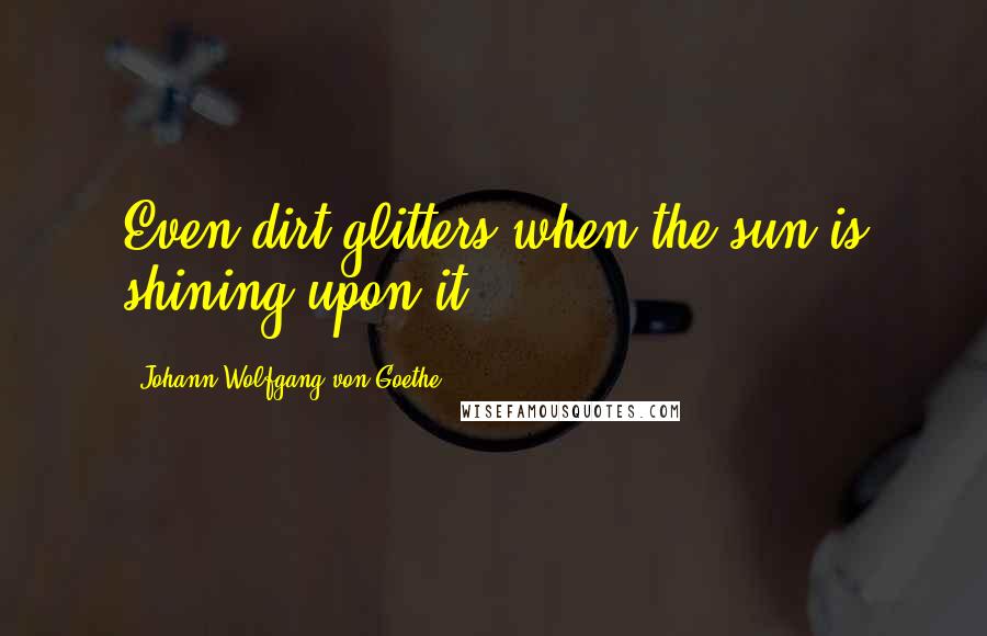 Johann Wolfgang Von Goethe Quotes: Even dirt glitters when the sun is shining upon it