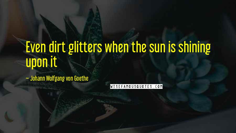 Johann Wolfgang Von Goethe Quotes: Even dirt glitters when the sun is shining upon it