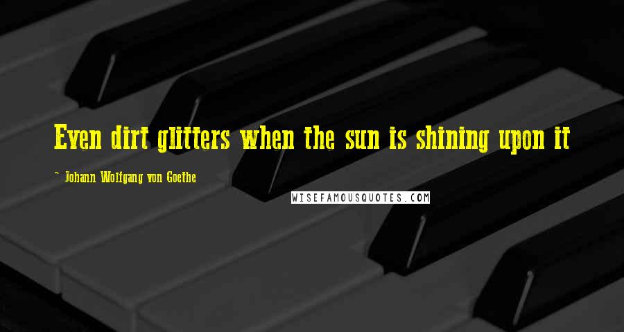 Johann Wolfgang Von Goethe Quotes: Even dirt glitters when the sun is shining upon it