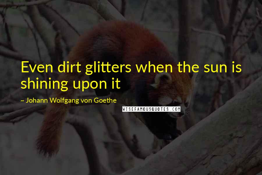 Johann Wolfgang Von Goethe Quotes: Even dirt glitters when the sun is shining upon it