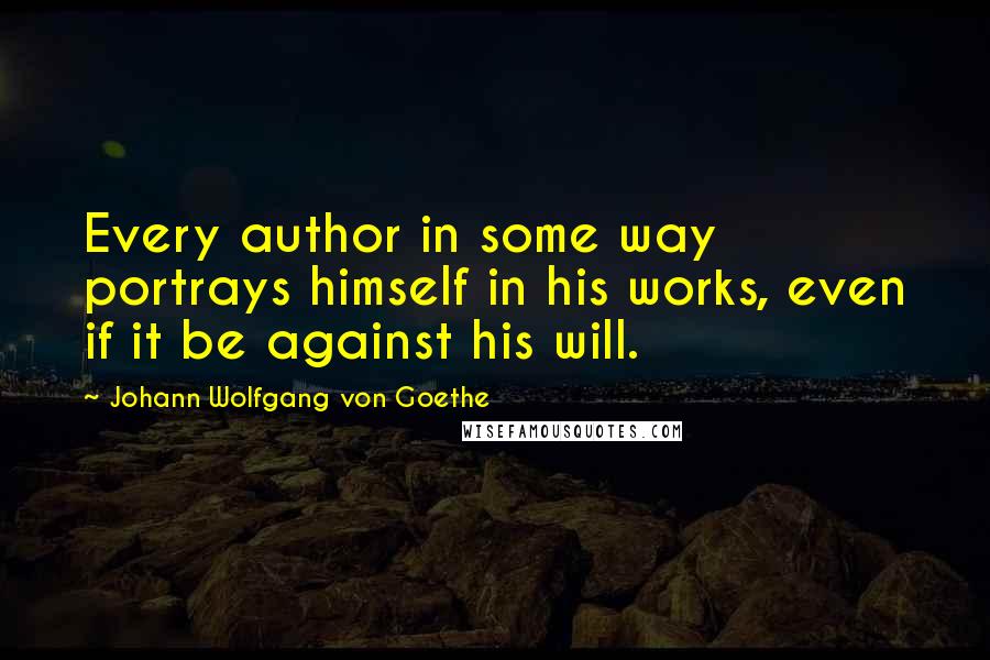 Johann Wolfgang Von Goethe Quotes: Every author in some way portrays himself in his works, even if it be against his will.