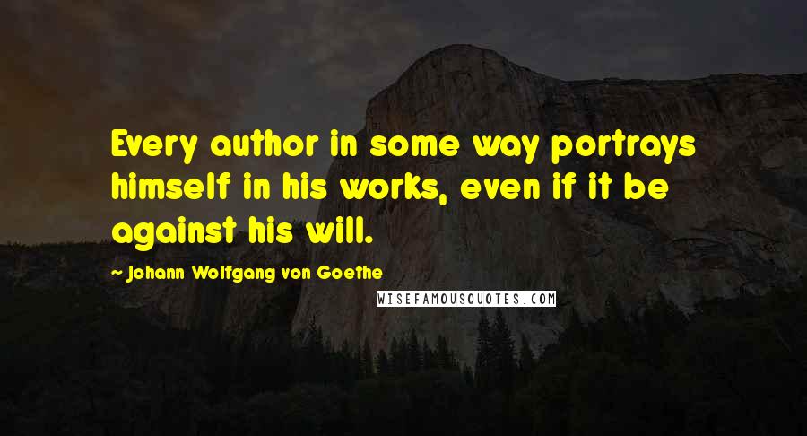 Johann Wolfgang Von Goethe Quotes: Every author in some way portrays himself in his works, even if it be against his will.