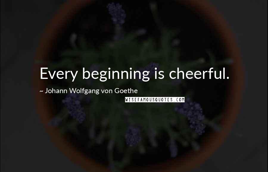 Johann Wolfgang Von Goethe Quotes: Every beginning is cheerful.