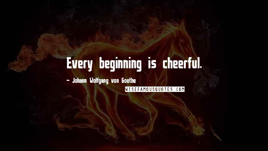 Johann Wolfgang Von Goethe Quotes: Every beginning is cheerful.