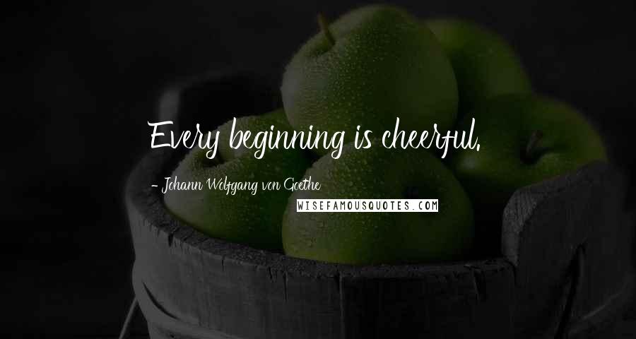 Johann Wolfgang Von Goethe Quotes: Every beginning is cheerful.