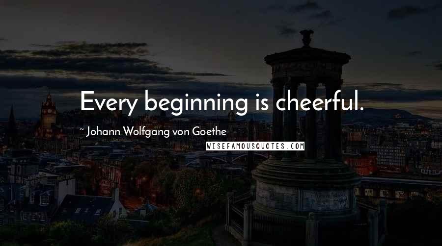 Johann Wolfgang Von Goethe Quotes: Every beginning is cheerful.