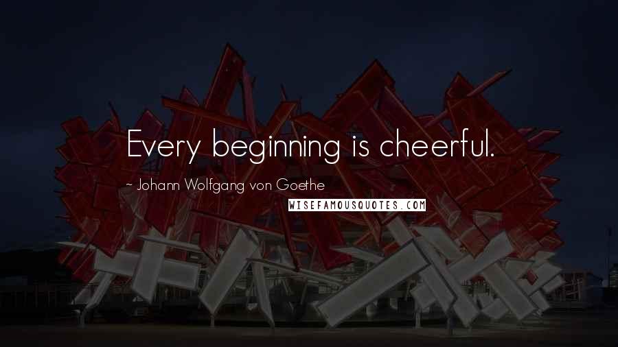 Johann Wolfgang Von Goethe Quotes: Every beginning is cheerful.