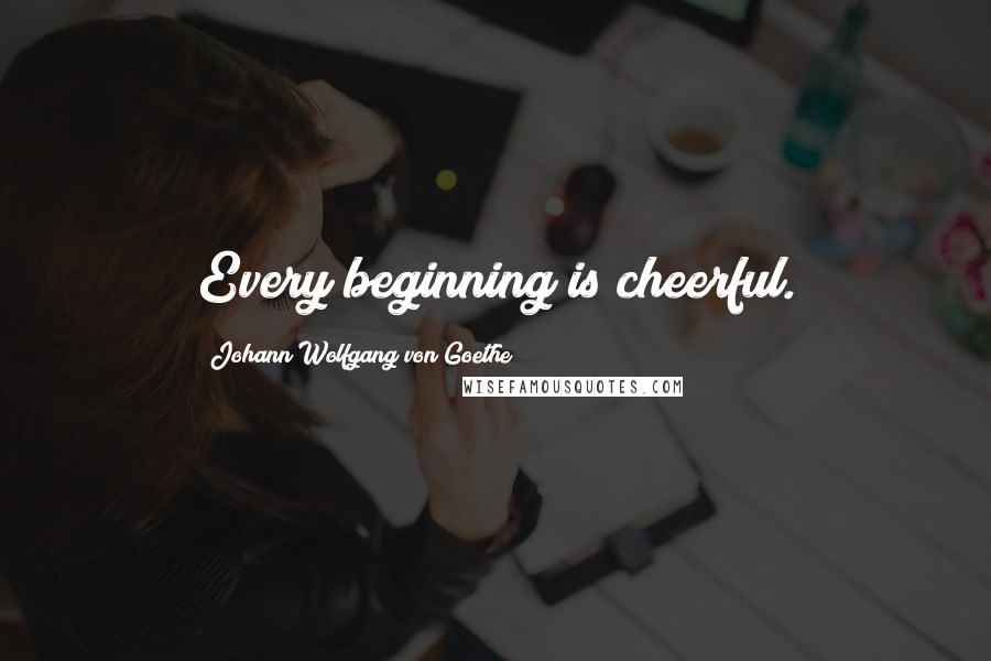 Johann Wolfgang Von Goethe Quotes: Every beginning is cheerful.