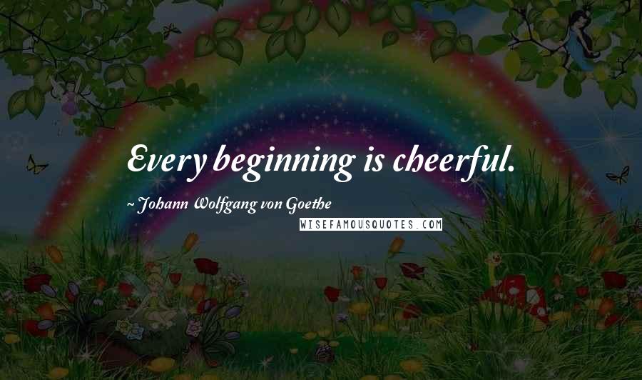 Johann Wolfgang Von Goethe Quotes: Every beginning is cheerful.