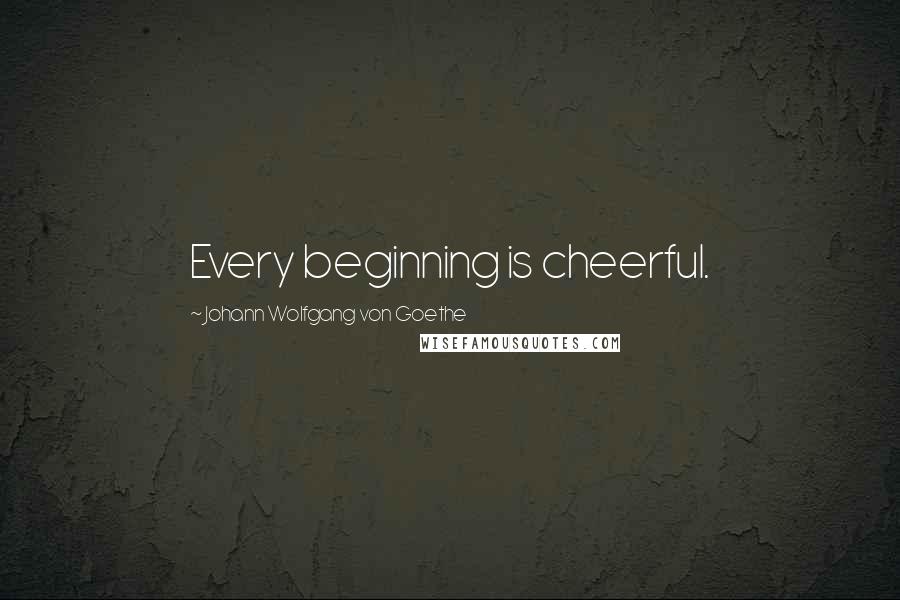 Johann Wolfgang Von Goethe Quotes: Every beginning is cheerful.