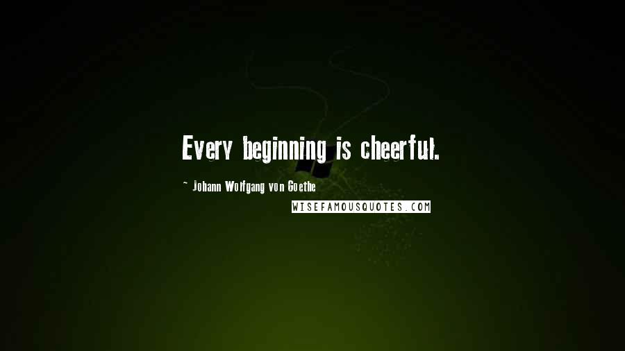 Johann Wolfgang Von Goethe Quotes: Every beginning is cheerful.