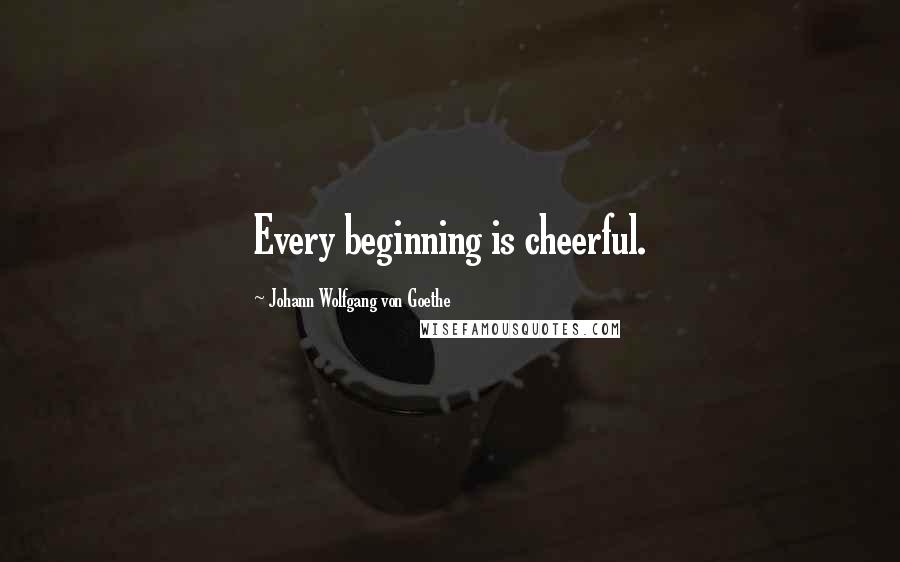 Johann Wolfgang Von Goethe Quotes: Every beginning is cheerful.