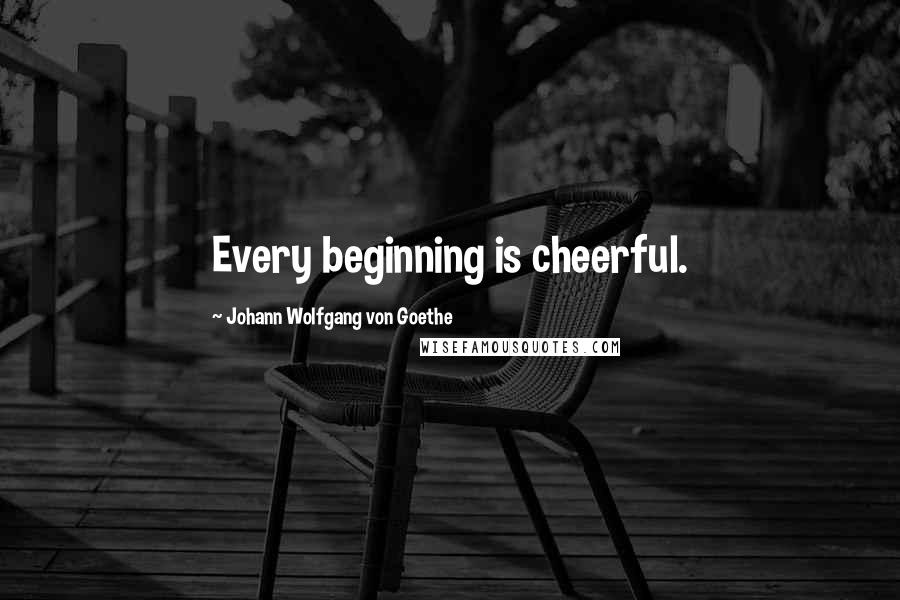 Johann Wolfgang Von Goethe Quotes: Every beginning is cheerful.