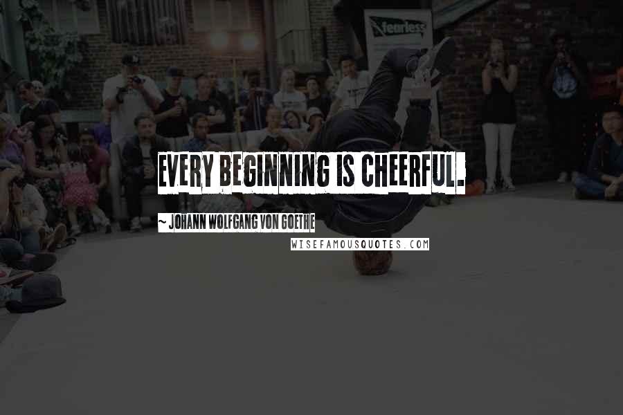 Johann Wolfgang Von Goethe Quotes: Every beginning is cheerful.