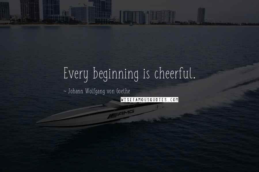 Johann Wolfgang Von Goethe Quotes: Every beginning is cheerful.