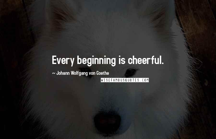 Johann Wolfgang Von Goethe Quotes: Every beginning is cheerful.