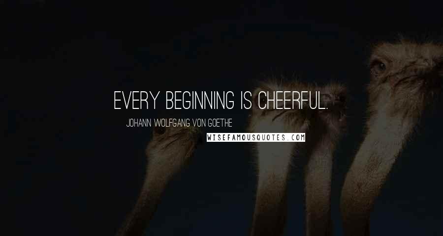 Johann Wolfgang Von Goethe Quotes: Every beginning is cheerful.