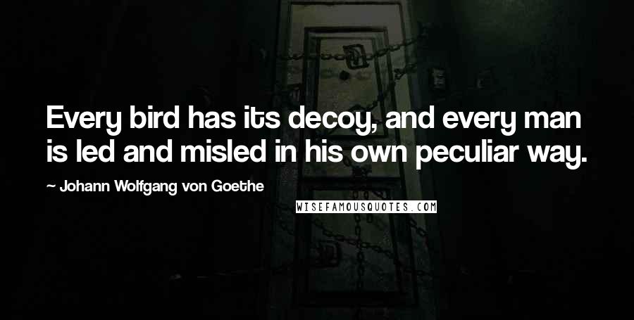 Johann Wolfgang Von Goethe Quotes: Every bird has its decoy, and every man is led and misled in his own peculiar way.