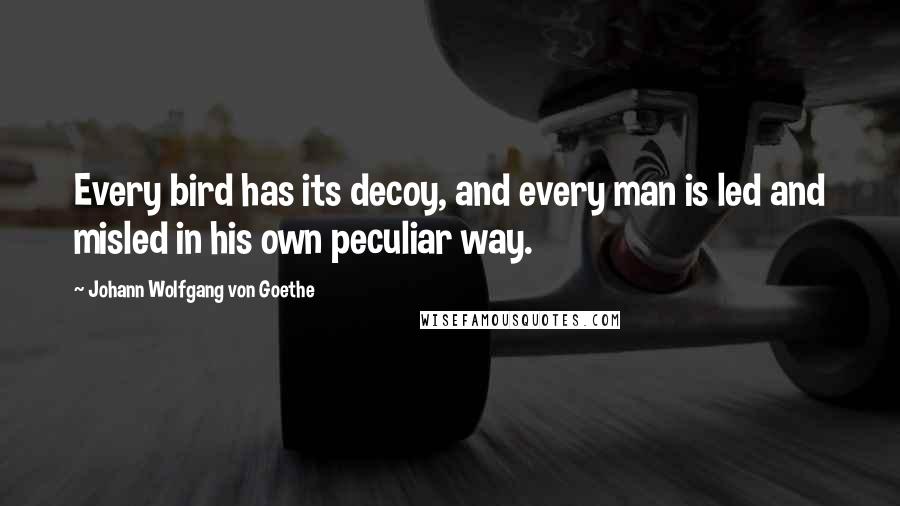 Johann Wolfgang Von Goethe Quotes: Every bird has its decoy, and every man is led and misled in his own peculiar way.