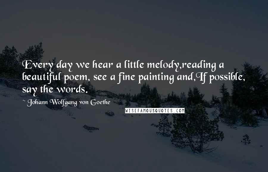 Johann Wolfgang Von Goethe Quotes: Every day we hear a little melody,reading a beautiful poem, see a fine painting and,If possible, say the words.