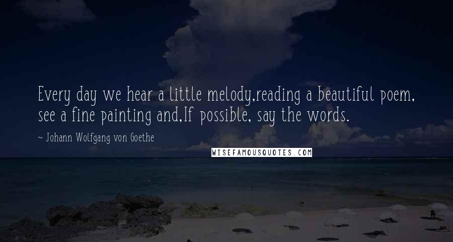 Johann Wolfgang Von Goethe Quotes: Every day we hear a little melody,reading a beautiful poem, see a fine painting and,If possible, say the words.