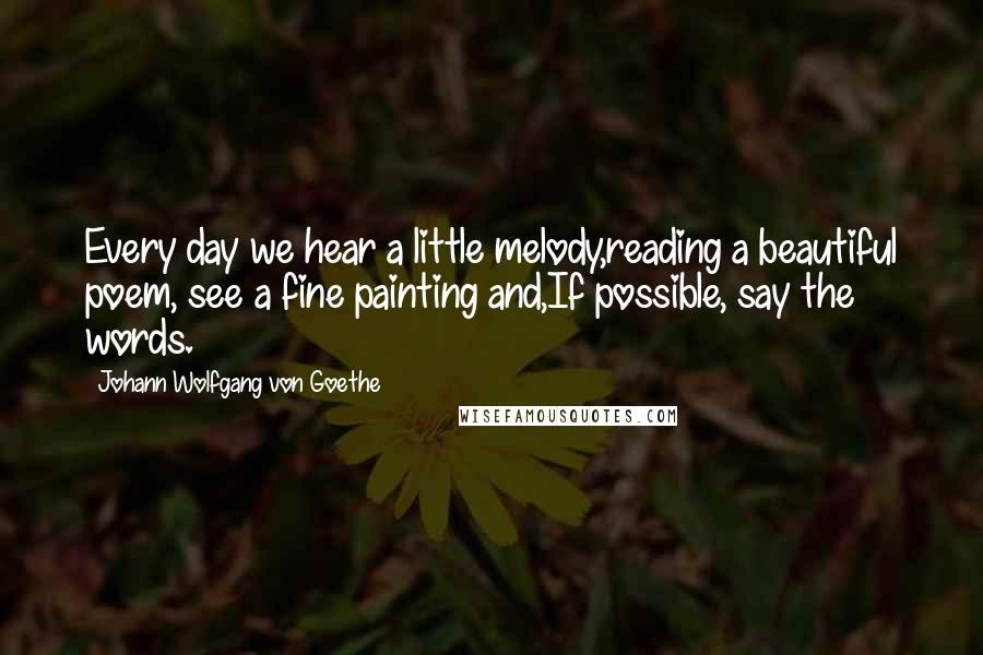 Johann Wolfgang Von Goethe Quotes: Every day we hear a little melody,reading a beautiful poem, see a fine painting and,If possible, say the words.