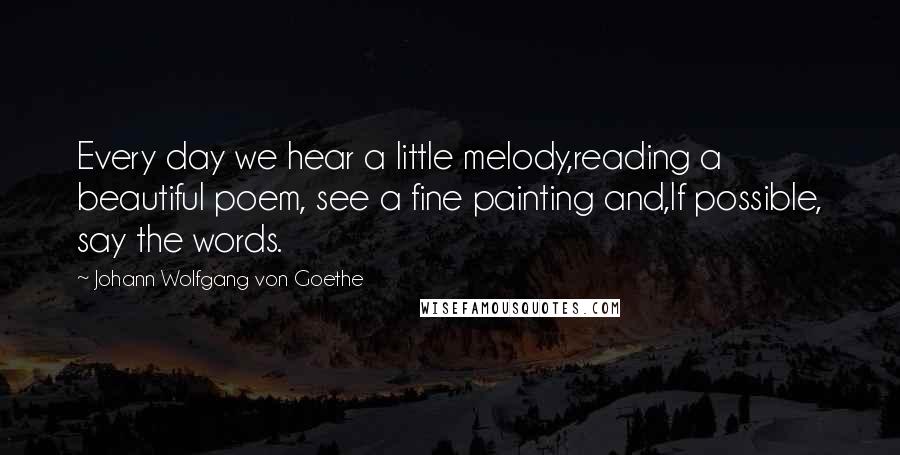 Johann Wolfgang Von Goethe Quotes: Every day we hear a little melody,reading a beautiful poem, see a fine painting and,If possible, say the words.