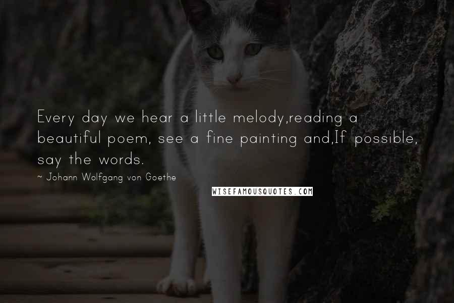 Johann Wolfgang Von Goethe Quotes: Every day we hear a little melody,reading a beautiful poem, see a fine painting and,If possible, say the words.