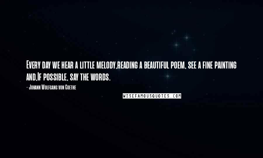 Johann Wolfgang Von Goethe Quotes: Every day we hear a little melody,reading a beautiful poem, see a fine painting and,If possible, say the words.