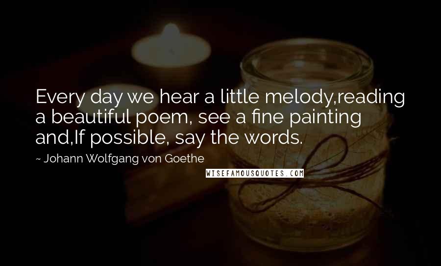 Johann Wolfgang Von Goethe Quotes: Every day we hear a little melody,reading a beautiful poem, see a fine painting and,If possible, say the words.