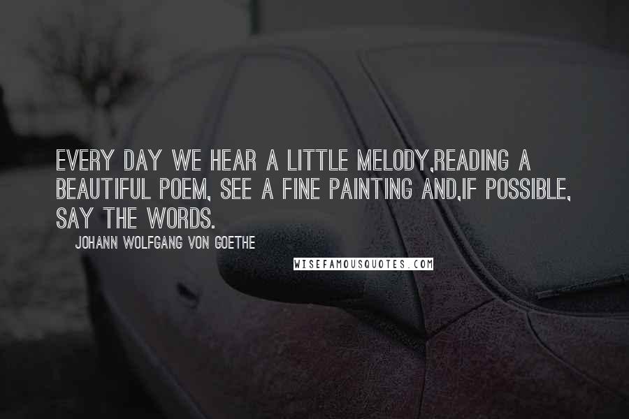 Johann Wolfgang Von Goethe Quotes: Every day we hear a little melody,reading a beautiful poem, see a fine painting and,If possible, say the words.