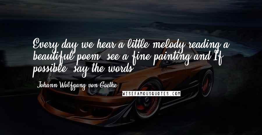 Johann Wolfgang Von Goethe Quotes: Every day we hear a little melody,reading a beautiful poem, see a fine painting and,If possible, say the words.