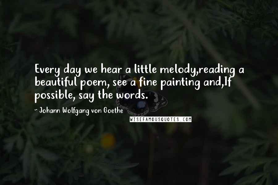 Johann Wolfgang Von Goethe Quotes: Every day we hear a little melody,reading a beautiful poem, see a fine painting and,If possible, say the words.