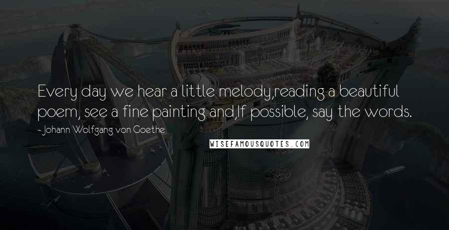 Johann Wolfgang Von Goethe Quotes: Every day we hear a little melody,reading a beautiful poem, see a fine painting and,If possible, say the words.