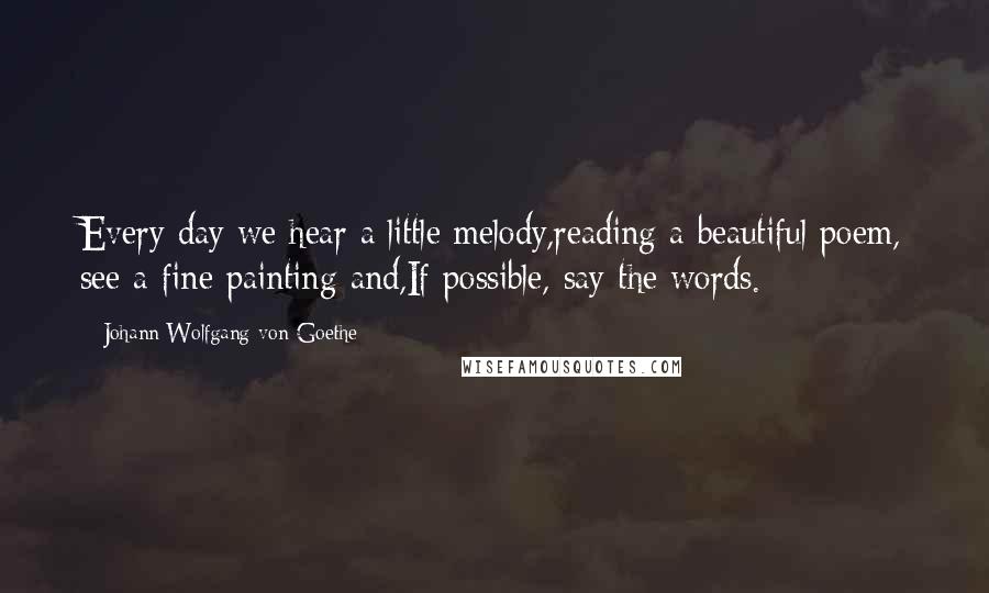 Johann Wolfgang Von Goethe Quotes: Every day we hear a little melody,reading a beautiful poem, see a fine painting and,If possible, say the words.