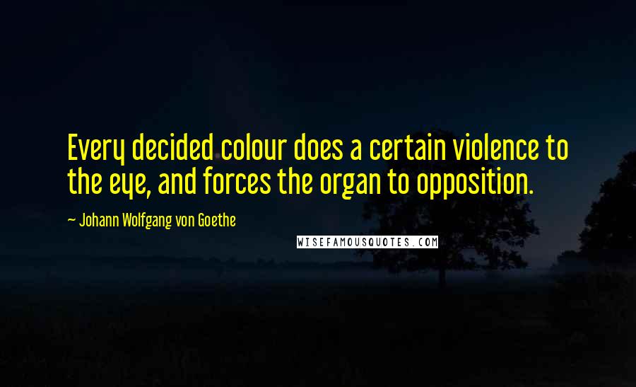 Johann Wolfgang Von Goethe Quotes: Every decided colour does a certain violence to the eye, and forces the organ to opposition.