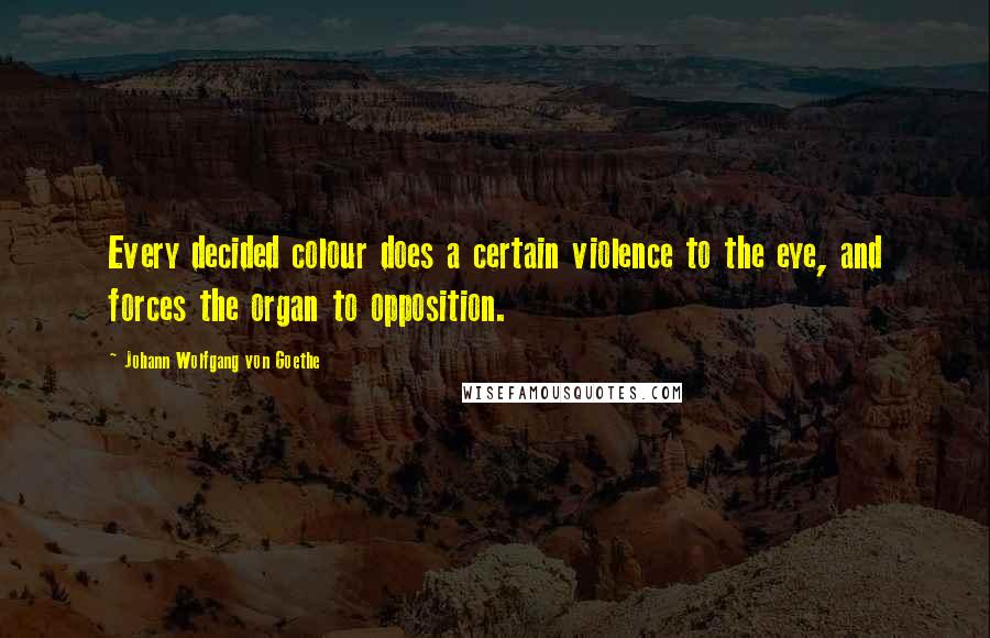 Johann Wolfgang Von Goethe Quotes: Every decided colour does a certain violence to the eye, and forces the organ to opposition.