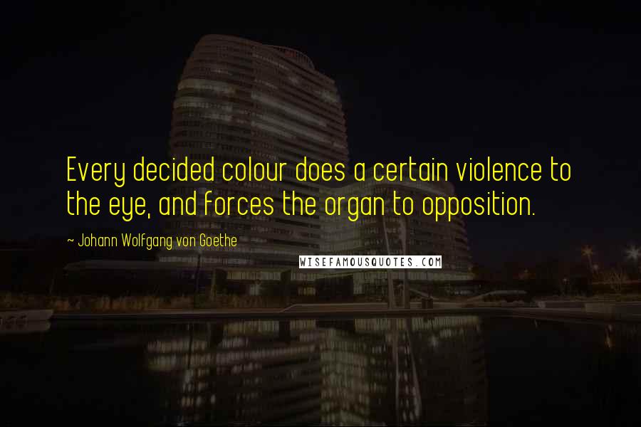 Johann Wolfgang Von Goethe Quotes: Every decided colour does a certain violence to the eye, and forces the organ to opposition.