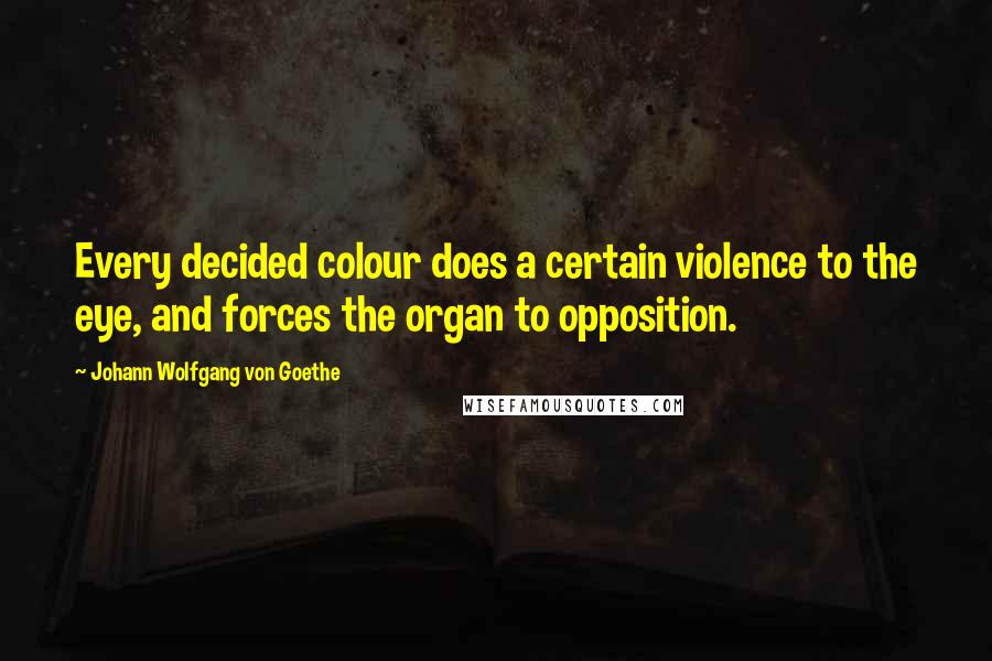 Johann Wolfgang Von Goethe Quotes: Every decided colour does a certain violence to the eye, and forces the organ to opposition.