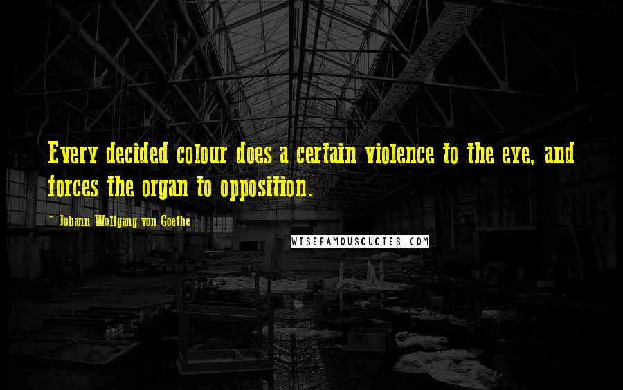 Johann Wolfgang Von Goethe Quotes: Every decided colour does a certain violence to the eye, and forces the organ to opposition.